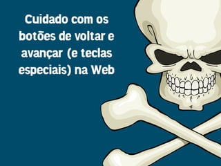 Cuidado com os
botões de voltar e
avançar (e teclas
especiais) na Web
 