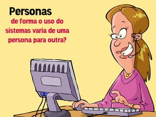 Personas
  de forma o uso do
sistemas varia de uma
 persona para outra?
 