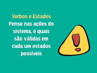 Verbos e Estados
Pense nas ações do
 sistema, e quais
  são válidas em
 cada um estados
     possíveis
 