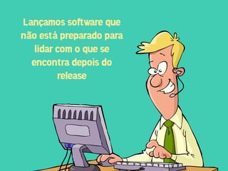 Lançamos so!ware que
não está preparado para
   lidar com o que se
  encontra depois do
         release
 