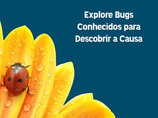 Explore Bugs
Conhecidos para
Descobrir a Causa
 