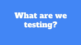 What are we
testing?
 