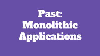 Past:
Monolithic
Applications
 
