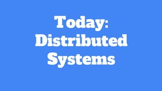 Today:
Distributed
Systems
 