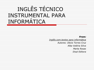 INGLÊS TÉCNICO
INSTRUMENTAL PARA
INFORMÁTICA
From:
Inglês.com.textos para informática
Autores: Décio Torres Cruz
Alba Valéria Silva
Marta Rosas
Disal Editora
 