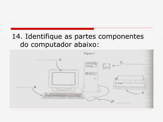 14. Identifique as partes componentes
do computador abaixo:
 