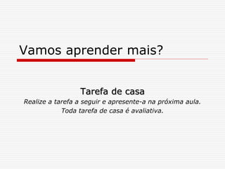 Vamos aprender mais?
Tarefa de casa
Realize a tarefa a seguir e apresente-a na próxima aula.
Toda tarefa de casa é avaliativa.
 