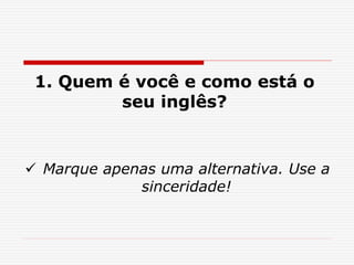1. Quem é você e como está o
seu inglês?
 Marque apenas uma alternativa. Use a
sinceridade!
 
