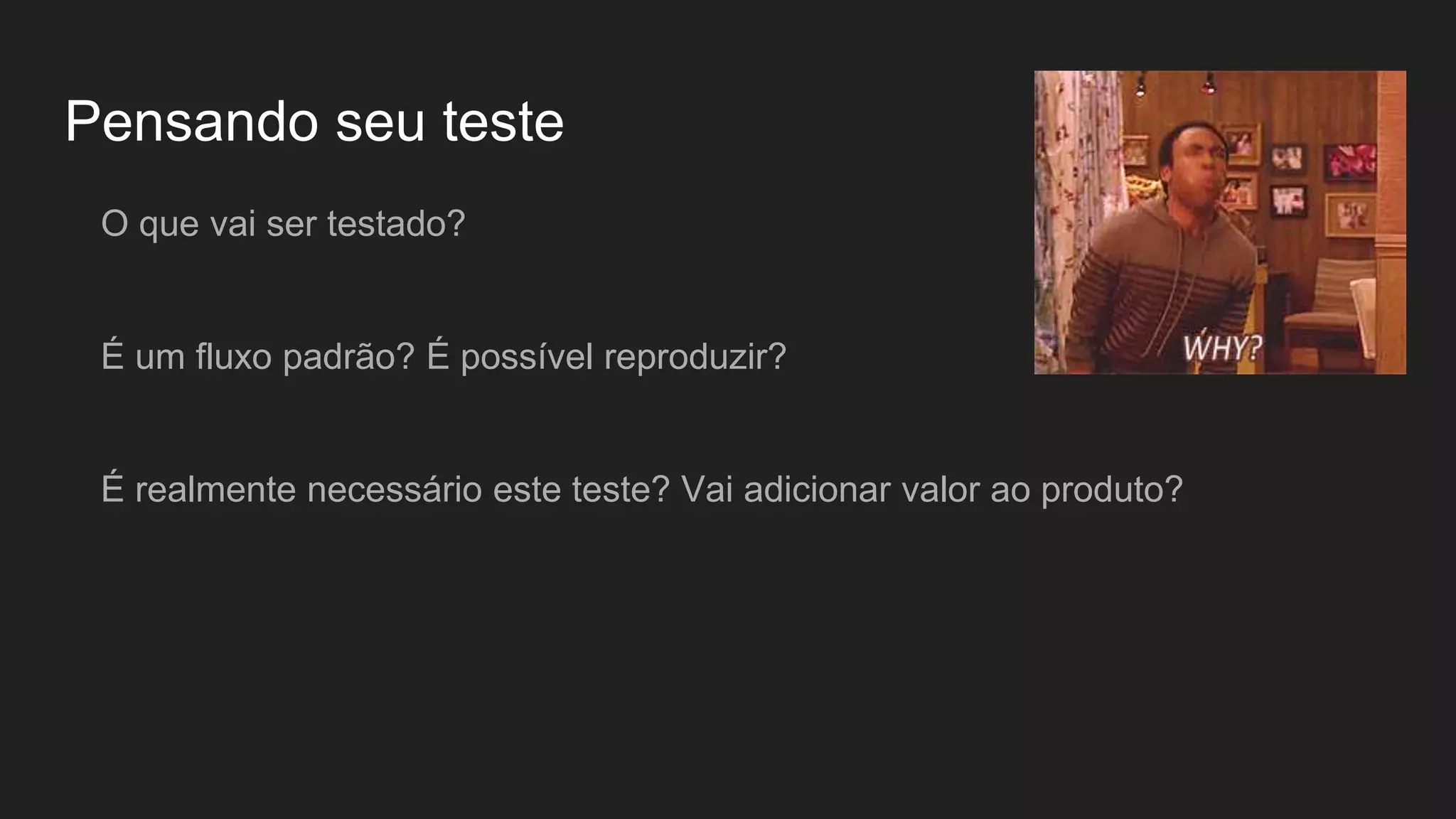 Pensando seu teste
O que vai ser testado?
É um fluxo padrão? É possível reproduzir?
É realmente necessário este teste? Vai adicionar valor ao produto?
 