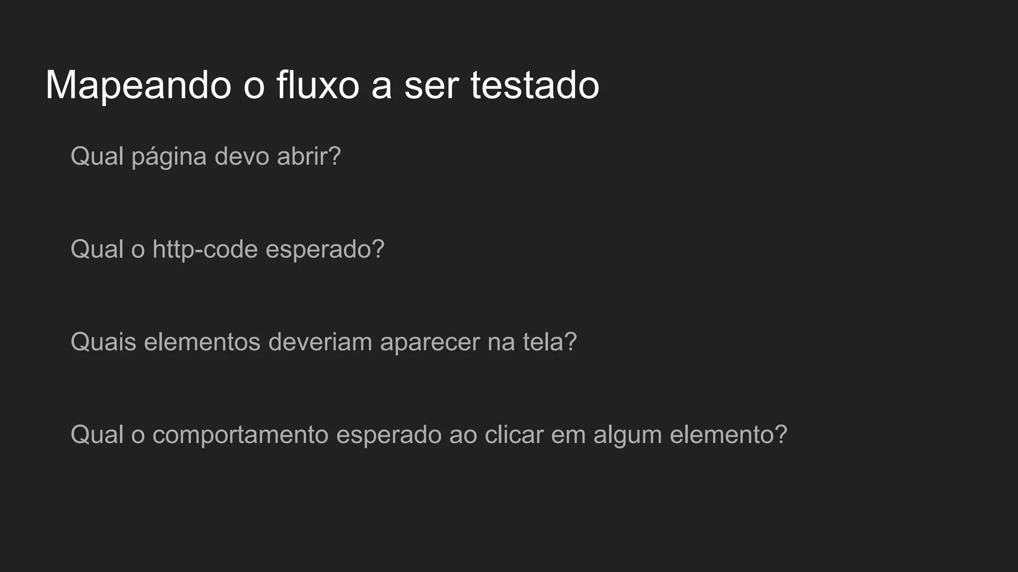 Mapeando o fluxo a ser testado
Qual página devo abrir?
Qual o http-code esperado?
Quais elementos deveriam aparecer na tela?
Qual o comportamento esperado ao clicar em algum elemento?
 
