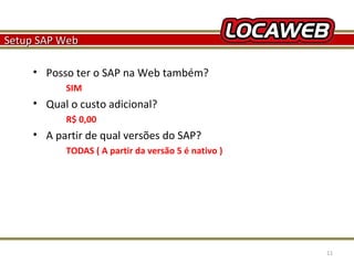 Setup SAP Web
• Posso ter o SAP na Web também?
SIM

• Qual o custo adicional?
R$ 0,00

• A partir de qual versões do SAP?
TODAS ( A partir da versão 5 é nativo )

October 28, 2013

11

 
