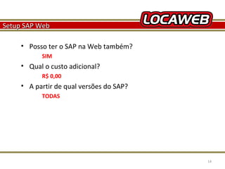 Setup SAP Web
• Posso ter o SAP na Web também?
SIM

• Qual o custo adicional?
R$ 0,00

• A partir de qual versões do SAP?
TODAS

October 28, 2013

14

 