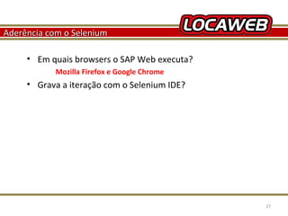 Aderência com o Selenium
• Em quais browsers o SAP Web executa?
Mozilla Firefox e Google Chrome

• Grava a iteração com o Selenium IDE?

October 28, 2013

27

 