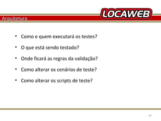 Arquitetura
• Como e quem executará os testes?
• O que está sendo testado?
• Onde ficará as regras da validação?
• Como alterar os cenários de teste?
• Como alterar os scripts de teste?

October 28, 2013

69

 