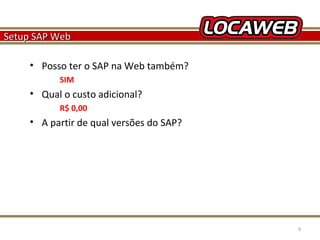 Setup SAP Web
• Posso ter o SAP na Web também?
SIM

• Qual o custo adicional?
R$ 0,00

• A partir de qual versões do SAP?

October 28, 2013

9

 