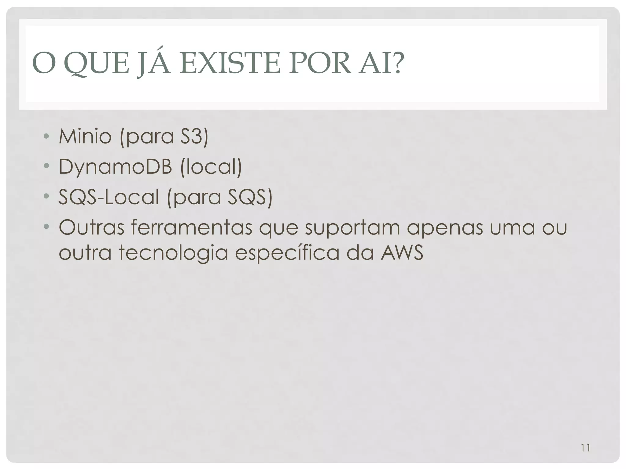 O QUE JÁ EXISTE POR AI?
• Minio (para S3)
• DynamoDB (local)
• SQS-Local (para SQS)
• Outras ferramentas que suportam apenas uma ou
outra tecnologia específica da AWS
11
 