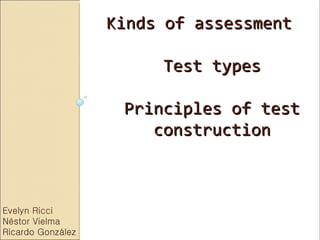 Kinds of assessment

                        Test types

                    Principles of test
                       construction



Evelyn Ricci
Néstor Vielma
Ricardo González
 