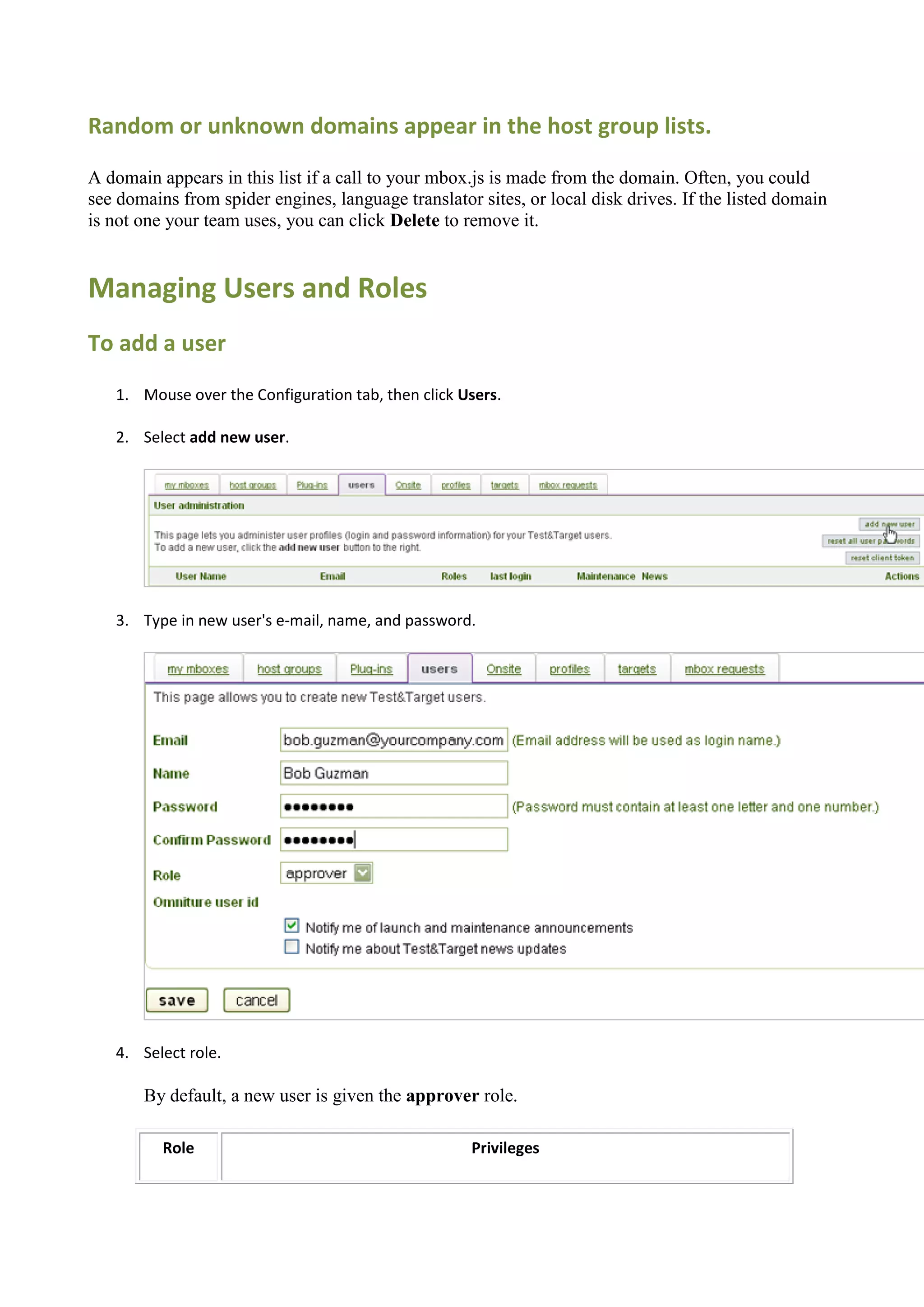 Random or unknown domains appear in the host group lists.

A domain appears in this list if a call to your mbox.js is made from the domain. Often, you could
see domains from spider engines, language translator sites, or local disk drives. If the listed domain
is not one your team uses, you can click Delete to remove it.


Managing Users and Roles
To add a user
   1. Mouse over the Configuration tab, then click Users.

   2. Select add new user.




   3. Type in new user's e-mail, name, and password.




   4. Select role.

       By default, a new user is given the approver role.

          Role                                      Privileges
 