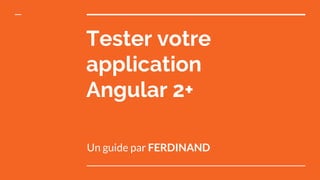 Tester votre
application
Angular 2+
Un guide par FERDINAND
 