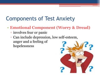 Components of Test Anxiety
• Emotional Component (Worry & Dread)
 ▫ involves fear or panic
 ▫ Can include depression, low self-esteem,
   anger and a feeling of
   hopelessness
 