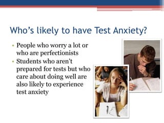 Who’s likely to have Test Anxiety?
• People who worry a lot or
  who are perfectionists
• Students who aren't
  prepared for tests but who
  care about doing well are
  also likely to experience
  test anxiety
 