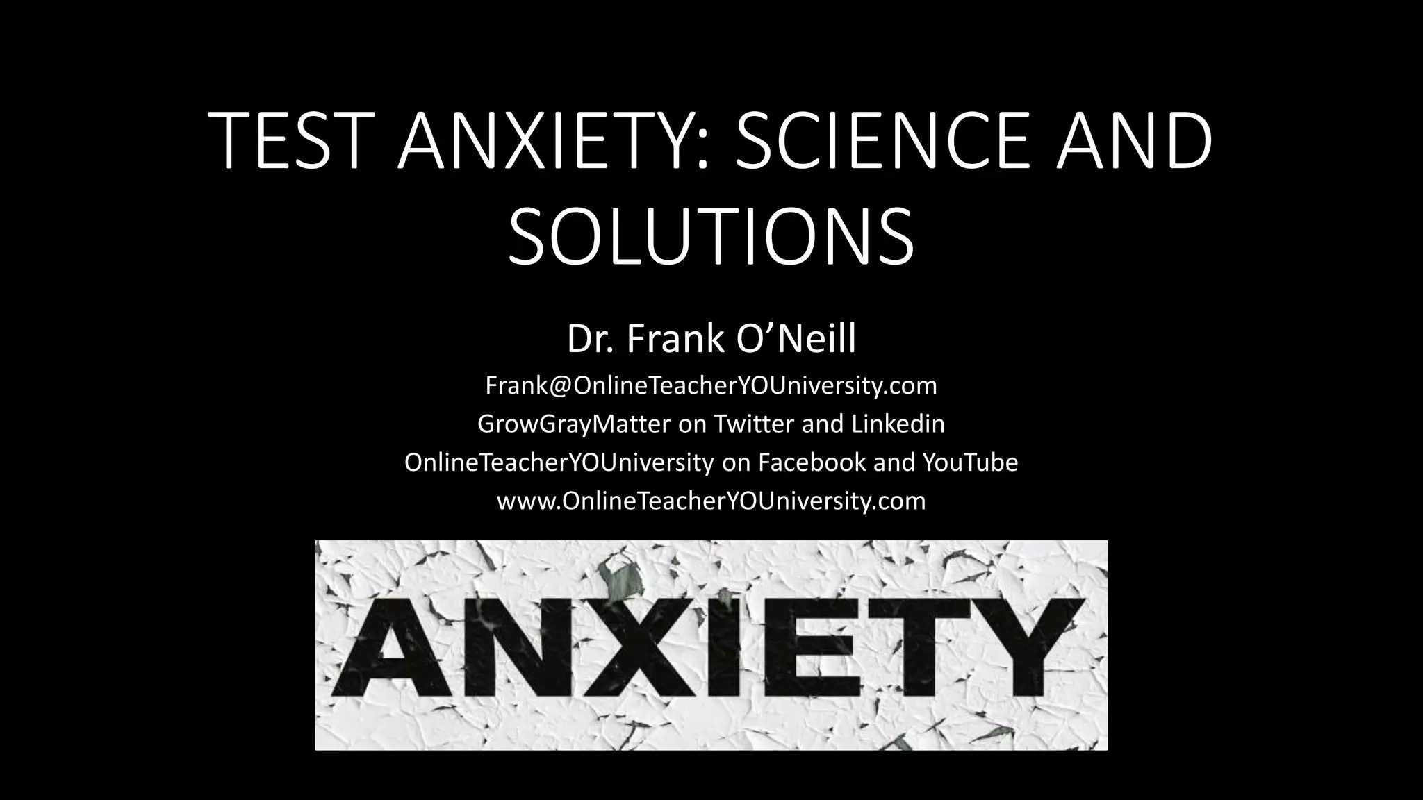 TEST ANXIETY: SCIENCE AND
SOLUTIONS
Dr. Frank O’Neill
Frank@OnlineTeacherYOUniversity.com
GrowGrayMatter on Twitter and Linkedin
OnlineTeacherYOUniversity on Facebook and YouTube
www.OnlineTeacherYOUniversity.com
 