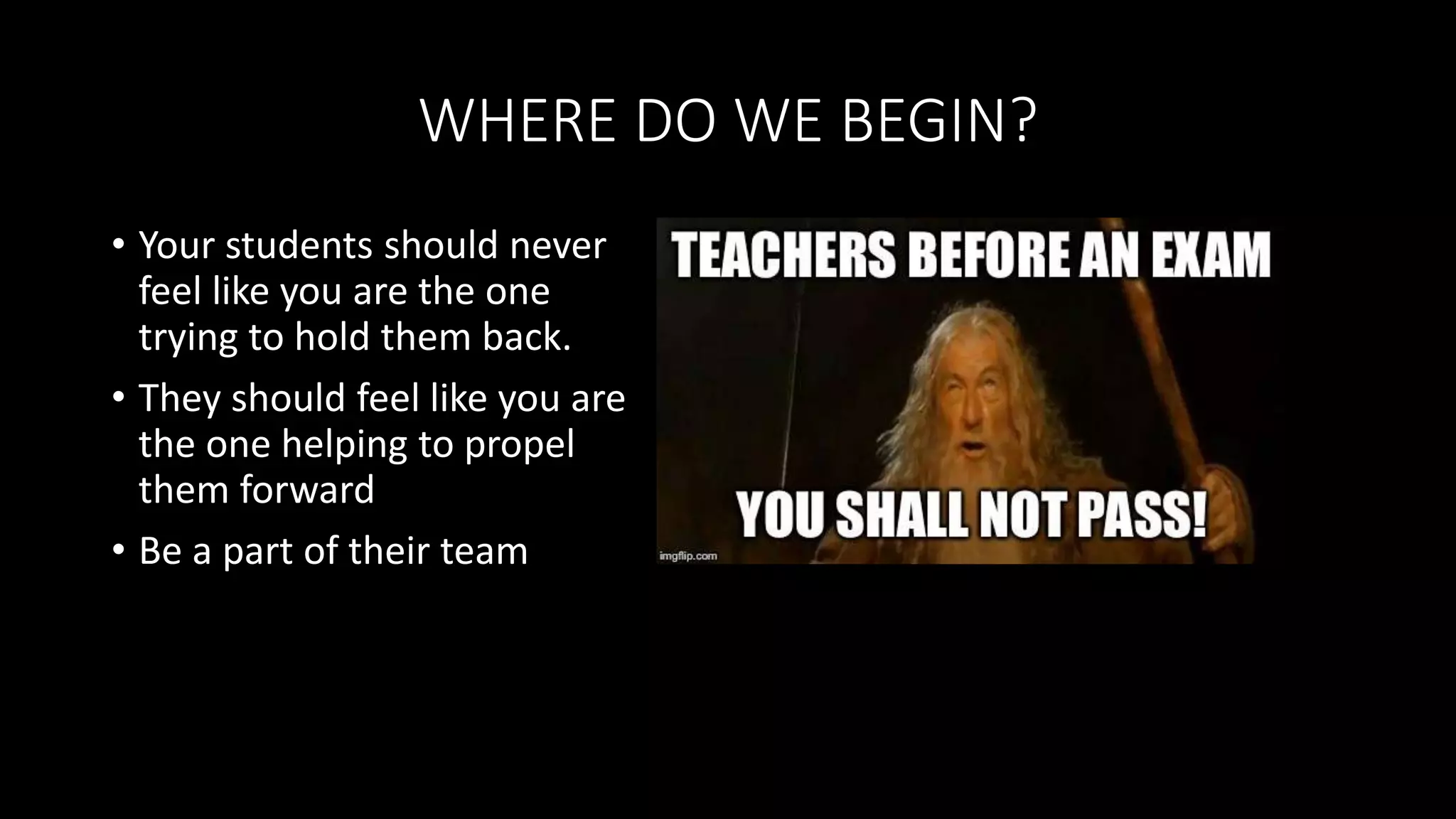 WHERE DO WE BEGIN?
• Your students should never
feel like you are the one
trying to hold them back.
• They should feel like you are
the one helping to propel
them forward
• Be a part of their team
 