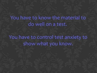 You have to know the material to
       do well on a test.

You have to control test anxiety to
      show what you know.
 