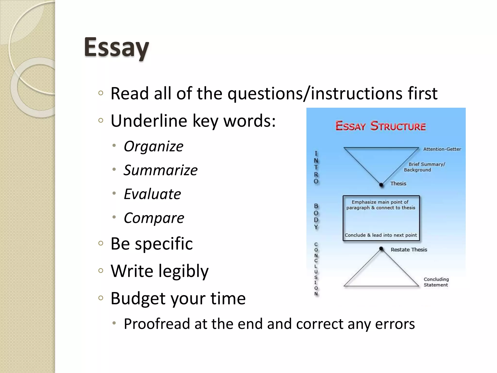 Essay
◦ Read all of the questions/instructions first
◦ Underline key words:
 Organize
 Summarize
 Evaluate
 Compare
◦ Be specific
◦ Write legibly
◦ Budget your time
 Proofread at the end and correct any errors
 
