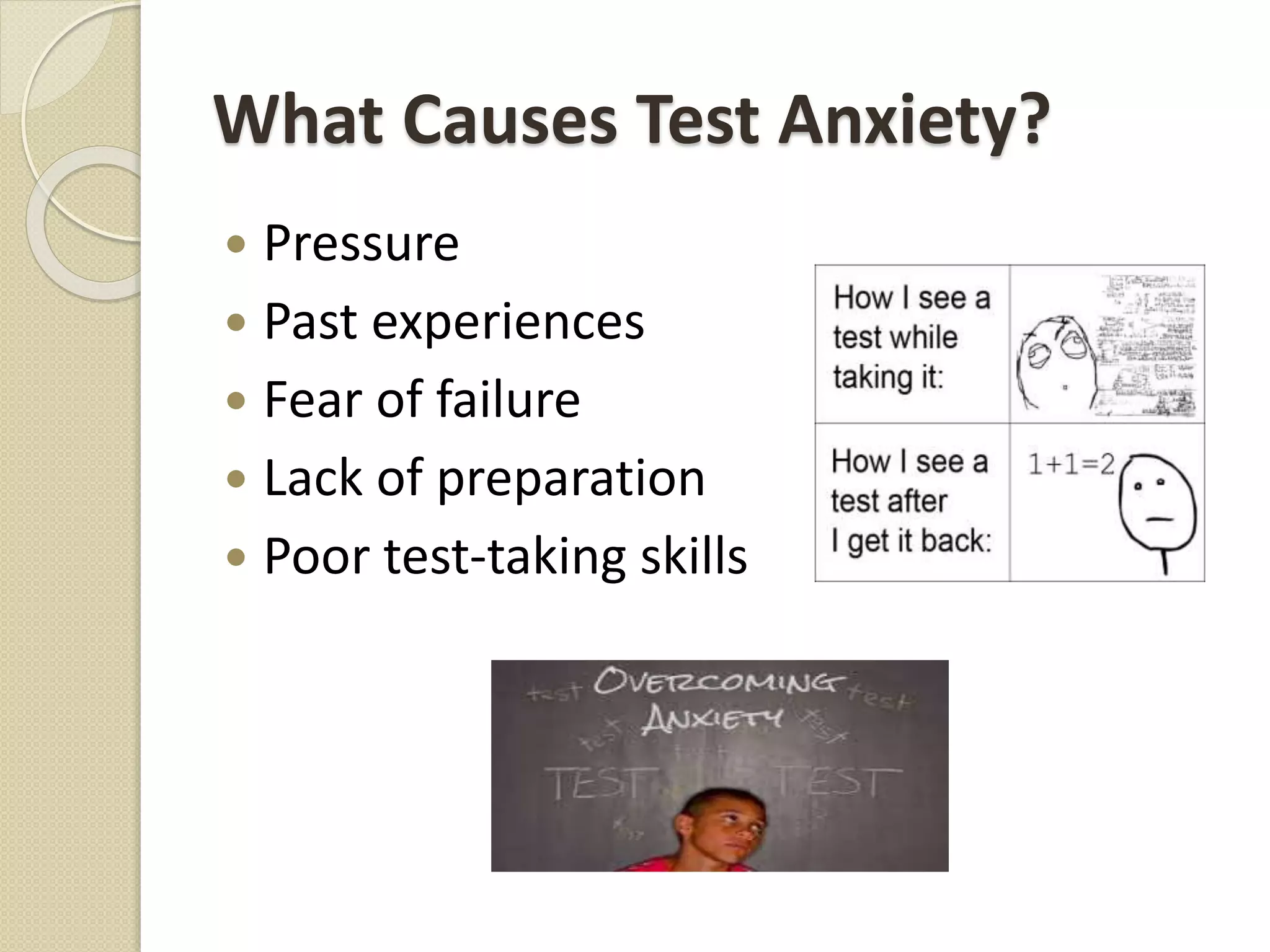 What Causes Test Anxiety?
 Pressure
 Past experiences
 Fear of failure
 Lack of preparation
 Poor test-taking skills
 