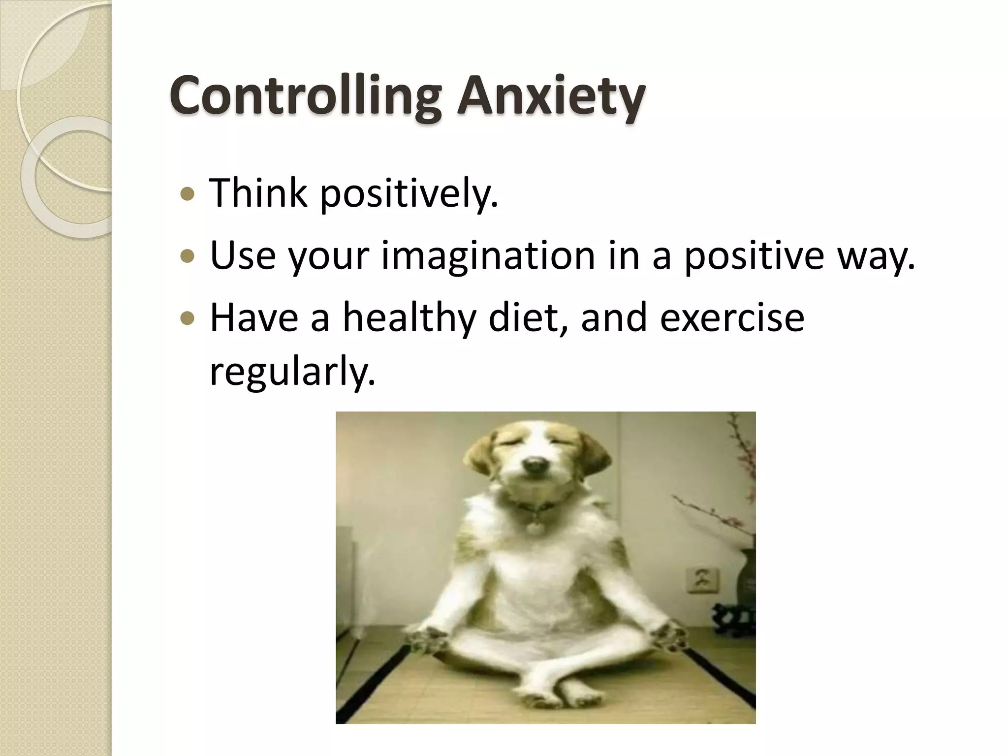 Controlling Anxiety
 Think positively.
 Use your imagination in a positive way.
 Have a healthy diet, and exercise
regularly.
 