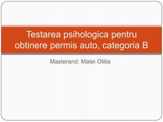 Testarea psihologica pentru
obtinere permis auto, categoria B
        Masterand: Matei Otilia
 