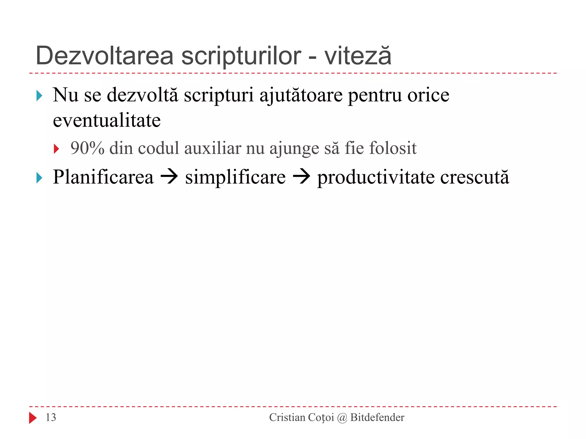 Dezvoltarea scripturilor - vitezăNu se dezvoltă scripturi ajutătoare pentru orice eventualitate90% din codul auxiliar nu ajunge să fie folositPlanificarea  simplificare  productivitate crescută13Cristian Coțoi @ Bitdefender
