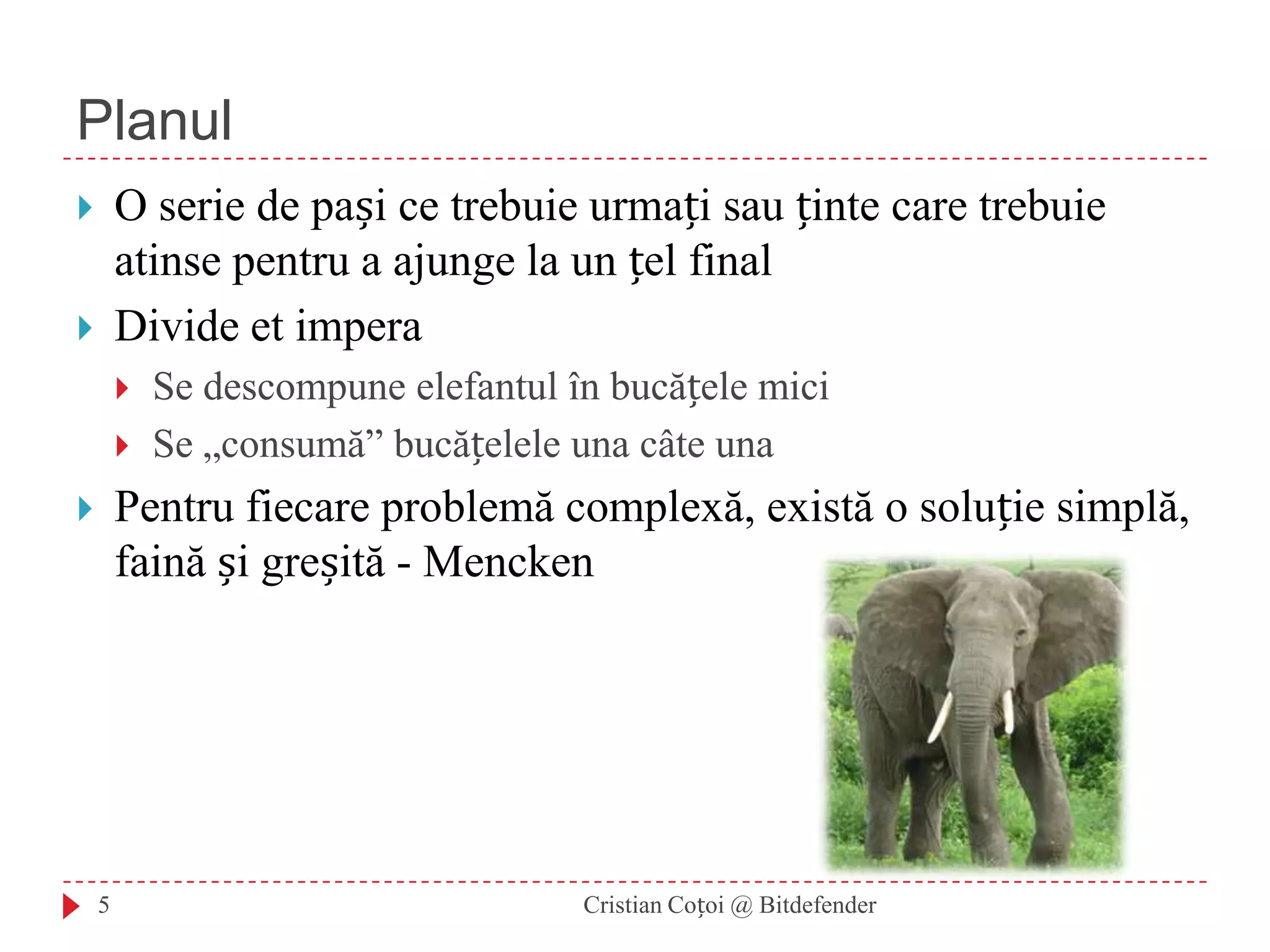 PlanulO serie de pași ce trebuie urmați sau ținte care trebuie atinse pentru a ajunge la un țel finalDivide et imperaSe descompune elefantul în bucățele miciSe „consumă” bucățelele una câte unaPentru fiecare problemă complexă, există o soluție simplă, faină și greșită - Mencken5Cristian Coțoi @ Bitdefender