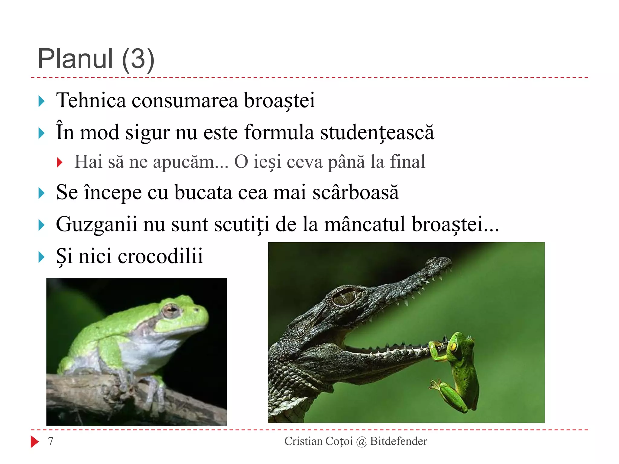 Planul (3)Cristian Coțoi @ Bitdefender7Tehnica consumarea broașteiÎn mod sigur nu este formula studențeascăHai să ne apucăm... O ieși ceva până la finalSe începe cu bucata cea mai scârboasăGuzganii nu sunt scutiți de la mâncatul broaștei...Și nici crocodilii