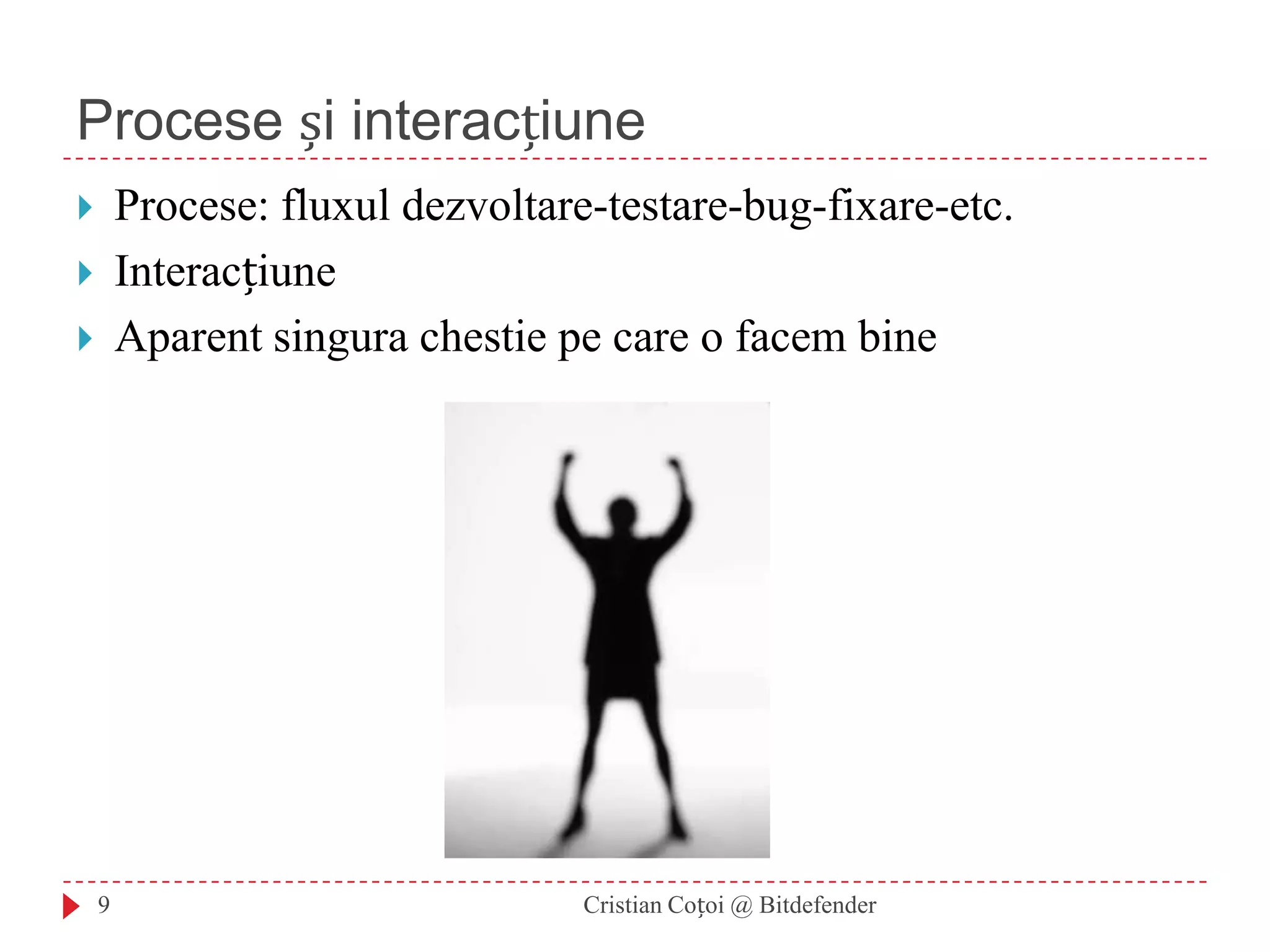 Procese și interacțiuneProcese: fluxul dezvoltare-testare-bug-fixare-etc.InteracțiuneAparent singura chestie pe care o facem bine9Cristian Coțoi @ Bitdefender
