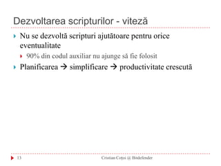 Dezvoltarea scripturilor - vitezăNu se dezvoltă scripturi ajutătoare pentru orice eventualitate90% din codul auxiliar nu ajunge să fie folositPlanificarea  simplificare  productivitate crescută13Cristian Coțoi @ Bitdefender