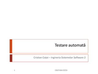 Testare automată Cristian Coțoi – Ingineria Sistemelor Software 2 CRISTIAN COȚOI 1 