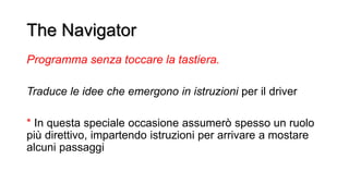 The Navigator
Programma senza toccare la tastiera.
Traduce le idee che emergono in istruzioni per il driver
* In questa sp...