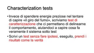 Characterization tests
• Invece di spendere energie preziose nel tentare
di capire «il giro del fumo», scriviamo test di
c...
