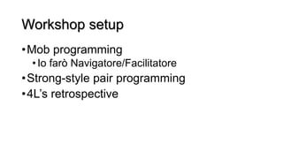 Workshop setup
•Mob programming
•Io farò Navigatore/Facilitatore
•Strong-style pair programming
•4L’s retrospective
 