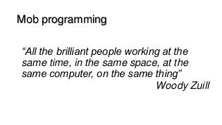 Mob programming
“All the brilliant people working at the
same time, in the same space, at the
same computer, on the same t...