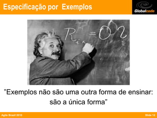 Especificação por Exemplos




  ”Exemplos não são uma outra forma de ensinar:
               são a única forma”
Agile Brazil 2010                           Slide 12
 