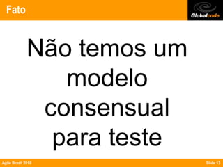 Fato


              Não temos um
                 modelo
               consensual
                para teste
Agile Brazil 2010            Slide 13
 