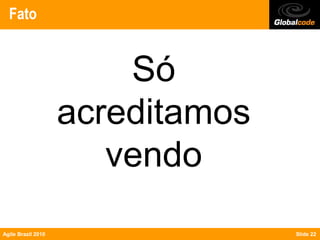 Fato


                        Só
                    acreditamos
                       vendo
Agile Brazil 2010                 Slide 22
 