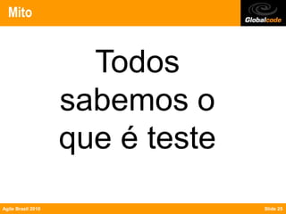 Mito


                      Todos
                    sabemos o
                    que é teste
Agile Brazil 2010                 Slide 25
 