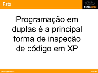 Fato


               Programação em
              duplas é a principal
              forma de inspeção
               de código em XP

Agile Brazil 2010                    Slide 29
 