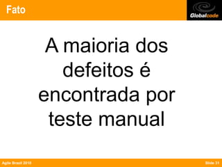 Fato


                     A maioria dos
                       defeitos é
                    encontrada por
                     teste manual
Agile Brazil 2010                    Slide 31
 