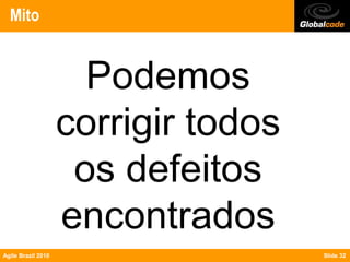 Mito


                      Podemos
                    corrigir todos
                     os defeitos
                    encontrados
Agile Brazil 2010                    Slide 32
 