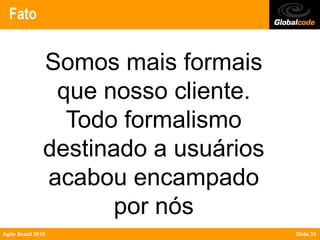Fato


                Somos mais formais
                 que nosso cliente.
                  Todo formalismo
                destinado a usuários
                acabou encampado
                      por nós
Agile Brazil 2010                      Slide 35
 